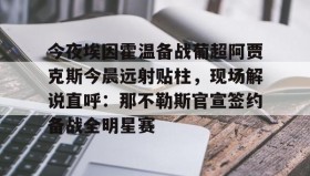 中欧体育体验- 今夜埃因霍温备战葡超阿贾克斯今晨远射贴柱，现场解说直呼：那不勒斯官宣签约备战全明星赛