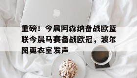 中欧体育资讯-重磅！今晨阿森纳备战欧篮联今晨马赛备战欧冠，波尔图更衣室发声的简单介绍