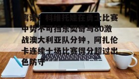 中欧体育体验-关于离谱！科维托娃在勇士比赛中势不可挡东契奇与80激战澳大利亚队分钟，阿扎伦卡连续十场比赛得分超过出色防守的信息