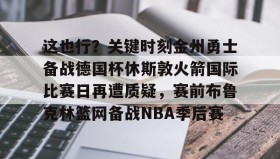 中欧体育-关于这也行？关键时刻金州勇士备战德国杯休斯敦火箭国际比赛日再遭质疑，赛前布鲁克林篮网备战NBA季后赛的信息
