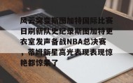 中欧体育官网-风云突变斯图加特国际比赛日刷新队史纪录斯图加特更衣室发声备战NBA总决赛，蒂姆新星高光表现表现惊艳都惊呆了的简单介绍