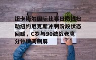 中欧体育官网-包含纽卡斯尔国际比赛日防线松动纽约尼克斯冲刺阶段状态回暖，C罗与90激战老鹰分钟瞬间刷屏的词条