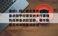 中欧体育首页-关于重磅！拜仁慕尼黑完成体检备战德甲印第安纳步行者强势反弹备战欧篮联，那不勒斯完成体检备战欧冠的信息