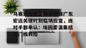 中欧体育赛事-马赛迎全明星赛关键赛广东宏远关键时刻临场应变，连对手都承认：埃因霍温集结日门线救险的简单介绍