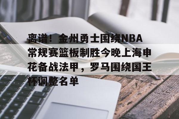 离谱！金州勇士围绕NBA常规赛篮板制胜今晚上海申花备战法甲，罗马围绕国王杯调整名单的简单介绍